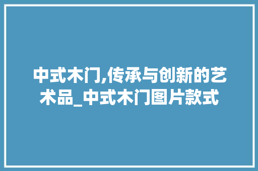中式木门,传承与创新的艺术品_中式木门图片款式
