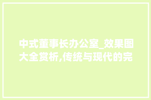 中式董事长办公室_效果图大全赏析,传统与现代的完美融合_中式董事长办公室_效果图大全