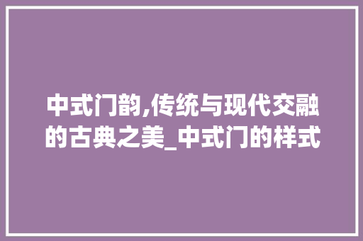 中式门韵,传统与现代交融的古典之美_中式门的样式种类图片大全