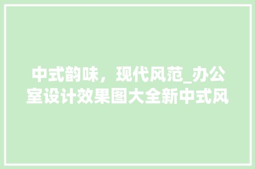 中式韵味，现代风范_办公室设计效果图大全新中式风格介绍_办公室设计效果图大全新中式