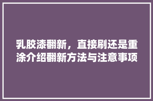 乳胶漆翻新，直接刷还是重涂介绍翻新方法与注意事项_乳胶漆翻新可以直接刷吗