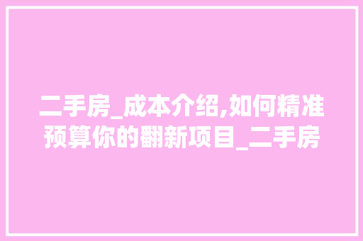 二手房_成本介绍,如何精准预算你的翻新项目_二手房重新_需要多少钱