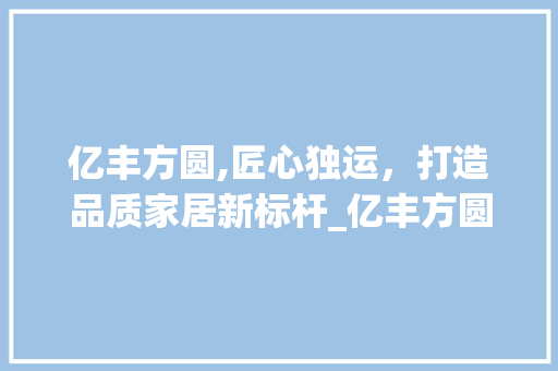 亿丰方圆,匠心独运，打造品质家居新标杆_亿丰方圆_公司官网
