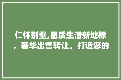 仁怀别墅,品质生活新地标，奢华出售转让，打造您的专属家园_仁怀别墅出售转让