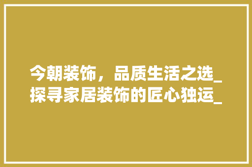 今朝装饰，品质生活之选_探寻家居装饰的匠心独运_今朝装饰官方网电话