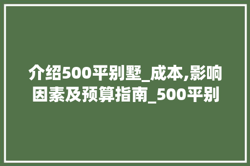 介绍500平别墅_成本,影响因素及预算指南_500平别墅_要多少钱一套