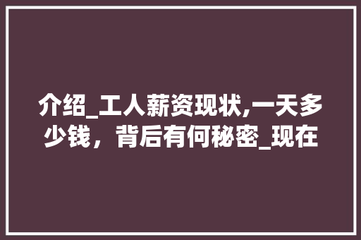 介绍_工人薪资现状,一天多少钱，背后有何秘密_现在_工人一天多少钱