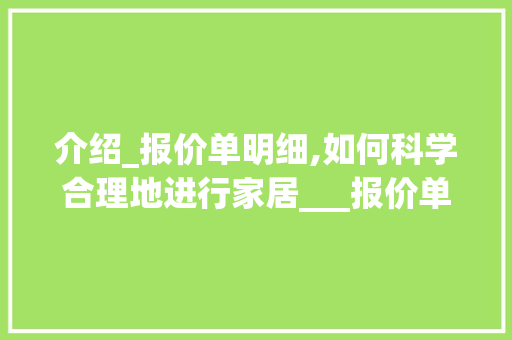 介绍_报价单明细,如何科学合理地进行家居___报价单明细表完整清单