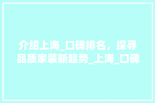 介绍上海_口碑排名，探寻品质家装新趋势_上海_口碑最好排名