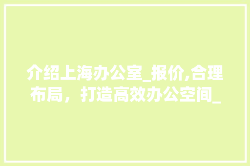 介绍上海办公室_报价,合理布局，打造高效办公空间_上海办公室_报价一览