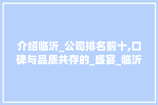 介绍临沂_公司排名前十,口碑与品质共存的_盛宴_临沂_公司排名前十口碑