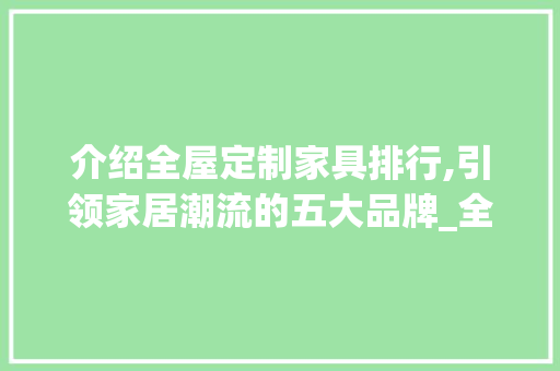 介绍全屋定制家具排行,引领家居潮流的五大品牌_全屋定制家具排行