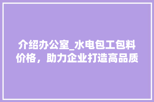 介绍办公室_水电包工包料价格，助力企业打造高品质办公空间_办公室_水电包工包料价格表 家居设计