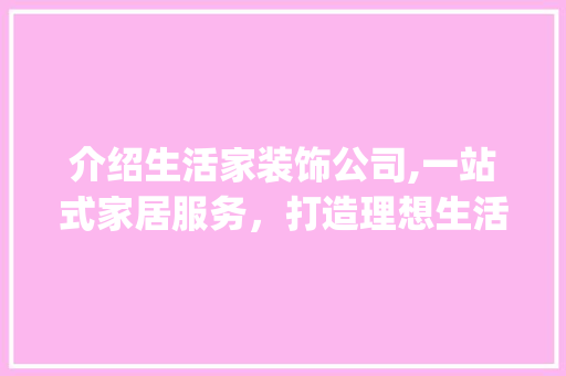 介绍生活家装饰公司,一站式家居服务，打造理想生活空间_生活家装饰公司官网电话号码