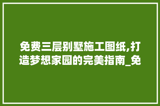 免费三层别墅施工图纸,打造梦想家园的完美指南_免费三层别墅施工图纸