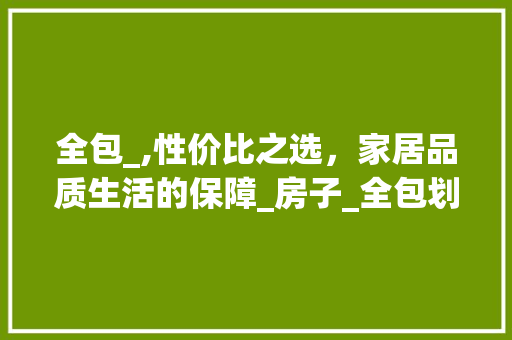 全包_,性价比之选，家居品质生活的保障_房子_全包划算吗