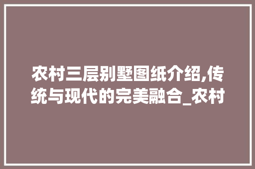 农村三层别墅图纸介绍,传统与现代的完美融合_农村三层别墅图片大全图纸