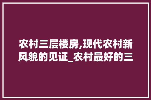 农村三层楼房,现代农村新风貌的见证_农村最好的三层楼房图片大全 买房须知