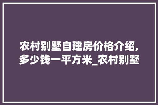 农村别墅自建房价格介绍,多少钱一平方米_农村别墅自建房多少钱一平方米 家居装饰