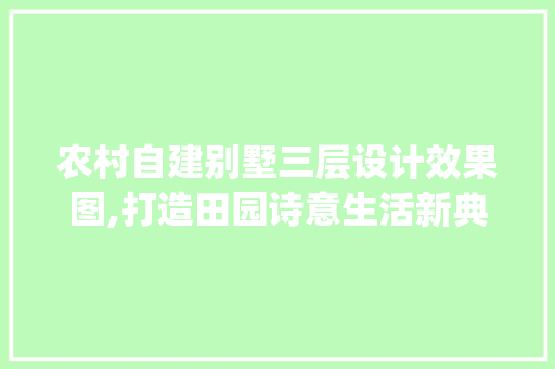 农村自建别墅三层设计效果图,打造田园诗意生活新典范_农村自建别墅三层设计效果图