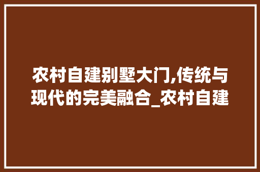 农村自建别墅大门,传统与现代的完美融合_农村自建别墅大门图片