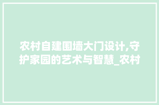 农村自建围墙大门设计,守护家园的艺术与智慧_农村自建围墙大门的设计