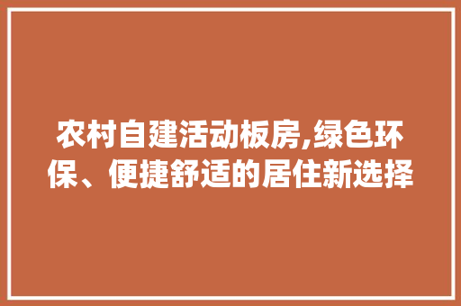 农村自建活动板房,绿色环保、便捷舒适的居住新选择_农村自建活动板房 二手房