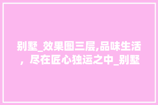 别墅_效果图三层,品味生活，尽在匠心独运之中_别墅_效果图三层 二手房