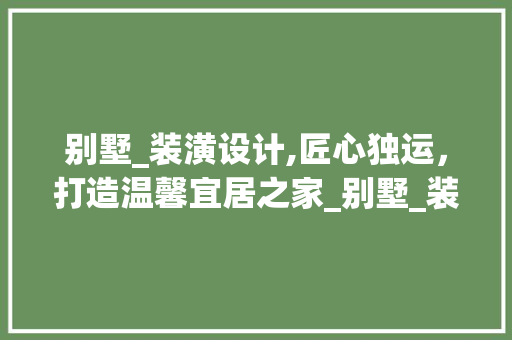 别墅_装潢设计,匠心独运，打造温馨宜居之家_别墅_装潢设计图纸
