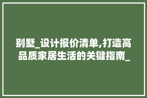 别墅_设计报价清单,打造高品质家居生活的关键指南_别墅_设计报价清单模板