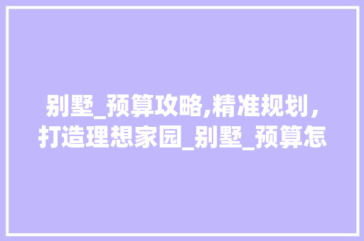 别墅_预算攻略,精准规划，打造理想家园_别墅_预算怎么做