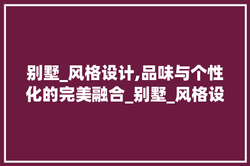 别墅_风格设计,品味与个性化的完美融合_别墅_风格设计说明