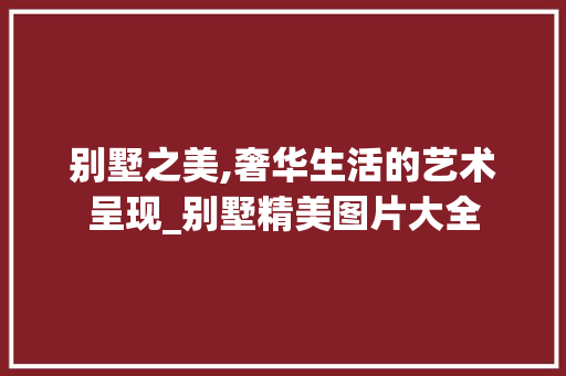 别墅之美,奢华生活的艺术呈现_别墅精美图片大全，别墅欣赏。