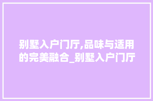 别墅入户门厅,品味与适用的完美融合_别墅入户门厅外观设计