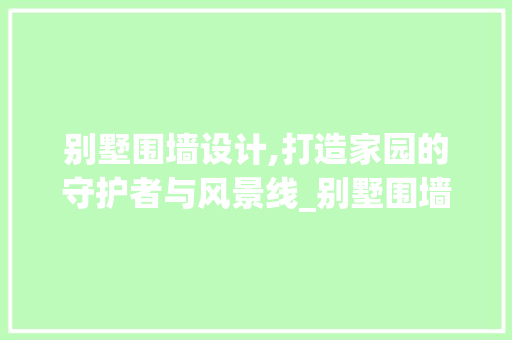 别墅围墙设计,打造家园的守护者与风景线_别墅围墙设计