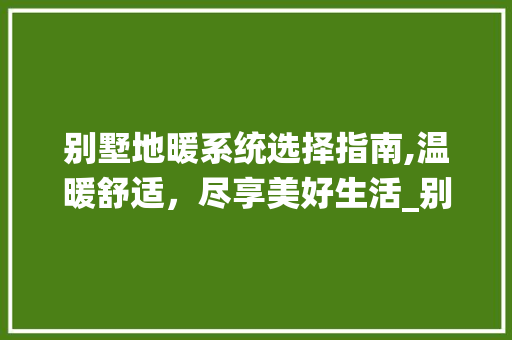 别墅地暖系统选择指南,温暖舒适，尽享美好生活_别墅地暧哪种好