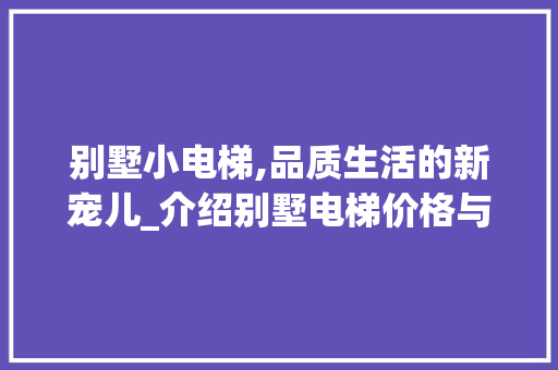 别墅小电梯,品质生活的新宠儿_介绍别墅电梯价格与价值_别墅小电梯的价格 二手房