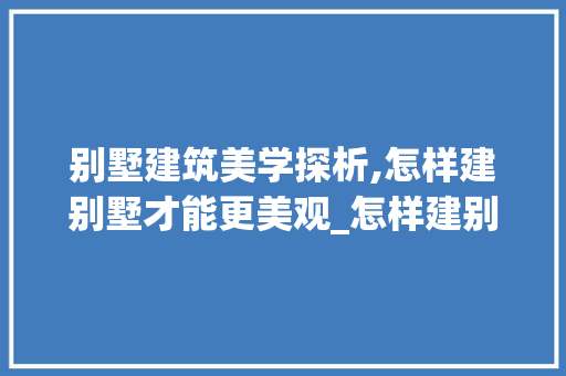 别墅建筑美学探析,怎样建别墅才能更美观_怎样建别墅比较好看图片 二手房