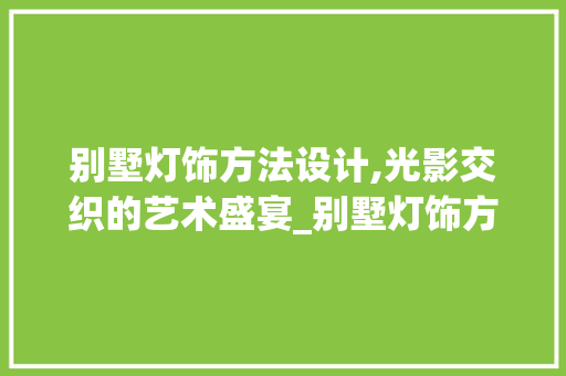 别墅灯饰方法设计,光影交织的艺术盛宴_别墅灯饰方法设计，别墅的灯设计大全。