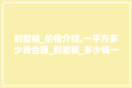 别墅精_价格介绍,一平方多少钱合理_别墅精_多少钱一平方合适