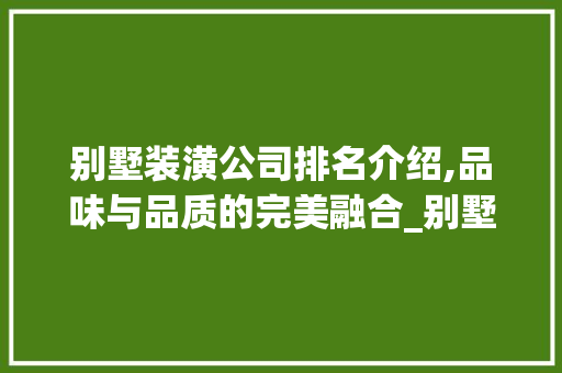 别墅装潢公司排名介绍,品味与品质的完美融合_别墅装潢公司排名 买房须知