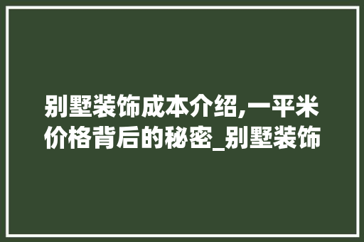 别墅装饰成本介绍,一平米价格背后的秘密_别墅装饰一平多少钱 家居装饰