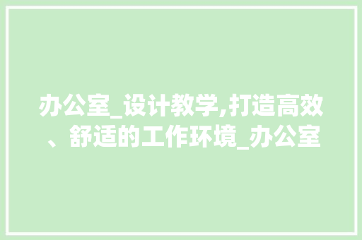 办公室_设计教学,打造高效、舒适的工作环境_办公室_设计教学，办公室设计讲解。