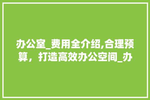 办公室_费用全介绍,合理预算，打造高效办公空间_办公室_全部费用要多少 家居设计
