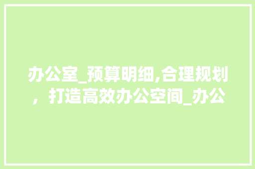 办公室_预算明细,合理规划，打造高效办公空间_办公室_报价预算明细表 家居装饰