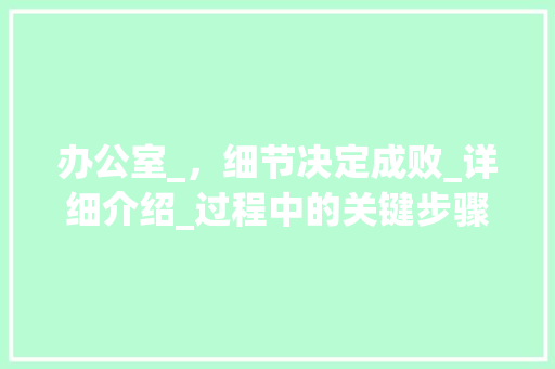 办公室_，细节决定成败_详细介绍_过程中的关键步骤与方法_办公室_过程记录文案 家居设计