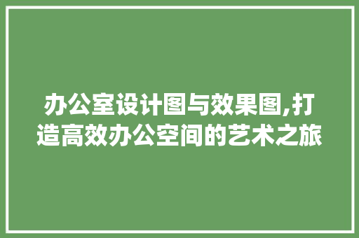 办公室设计图与效果图,打造高效办公空间的艺术之旅_办公室设计图及效果图大全 家居设计