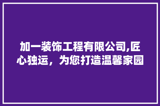 加一装饰工程有限公司,匠心独运，为您打造温馨家园_加一装饰工程有限公司