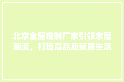 北京全屋定制厂家引领家居潮流，打造高品质家居生活_北京的全屋定制厂家