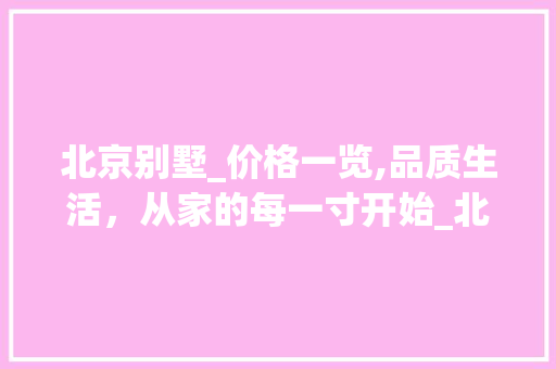 北京别墅_价格一览,品质生活，从家的每一寸开始_北京别墅_价格一览表
